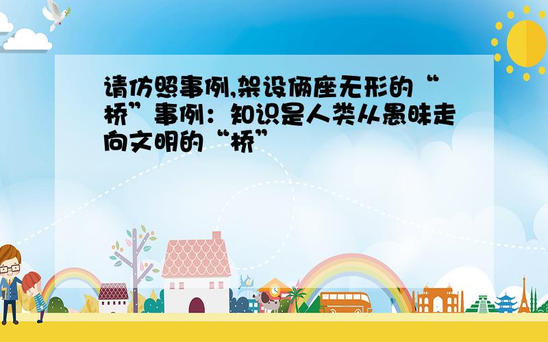 请仿照事例,架设俩座无形的“桥”事例：知识是人类从愚昧走向文明的“桥”