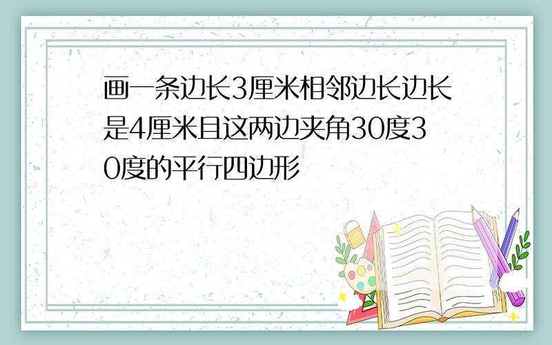 画一条边长3厘米相邻边长边长是4厘米且这两边夹角30度30度的平行四边形