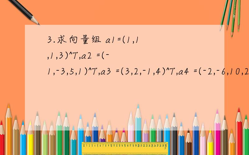 3.求向量组 a1=(1,1,1,3)^T,a2 =(-1,-3,5,1)^T,a3 =(3,2,-1,4)^T,a4 =(-2,-6,10,2)^T的一个极大无关组并将向量组中的其余向量用该极大无关组线性表出.