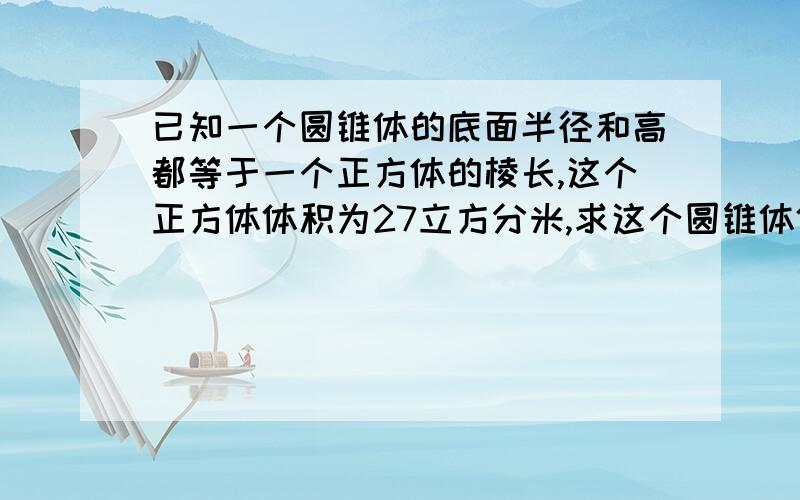 已知一个圆锥体的底面半径和高都等于一个正方体的棱长,这个正方体体积为27立方分米,求这个圆锥体体积.