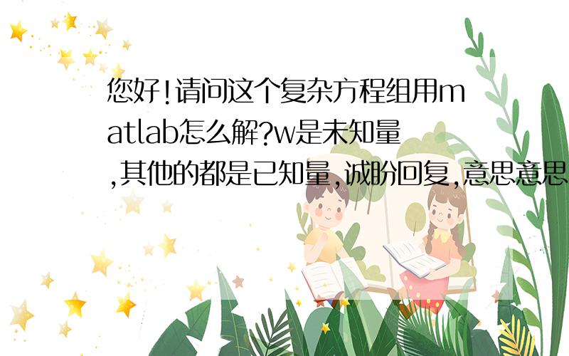 您好!请问这个复杂方程组用matlab怎么解?w是未知量,其他的都是已知量,诚盼回复,意思意思~