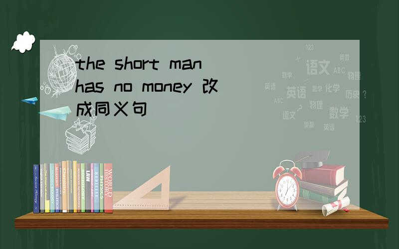 the short man has no money 改成同义句