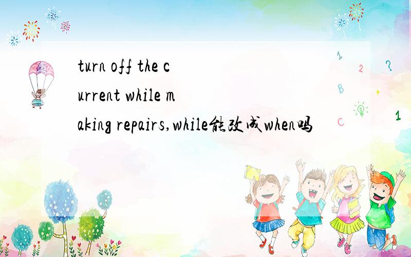 turn off the current while making repairs,while能改成when吗