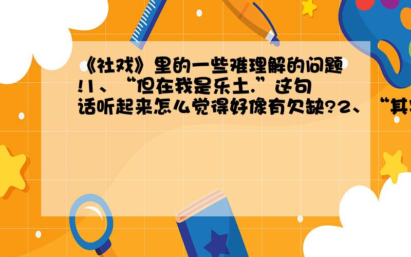 《社戏》里的一些难理解的问题!1、“但在我是乐土.”这句话听起来怎么觉得好像有欠缺?2、“其实我们这白蓬的航船,本也不愿意和乌蓬的船一处,而况并没有空地呢”与“所以简直可以算白