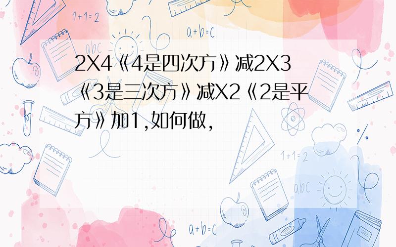 2X4《4是四次方》减2X3《3是三次方》减X2《2是平方》加1,如何做,