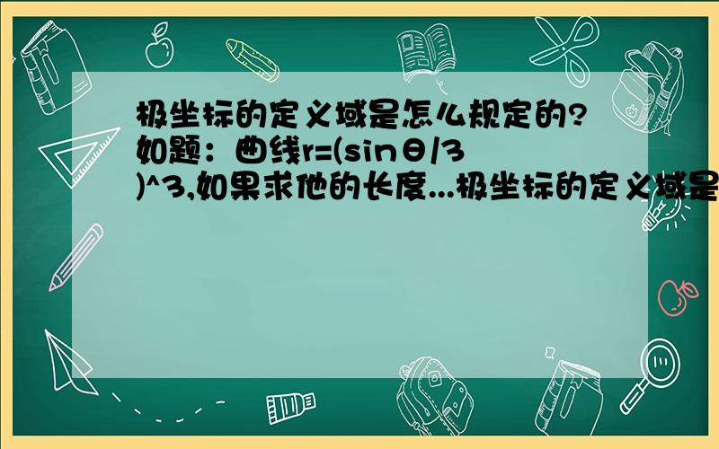 极坐标的定义域是怎么规定的?如题：曲线r=(sinθ/3)^3,如果求他的长度...极坐标的定义域是怎么规定的?如题：曲线r=(sinθ/3)^3,如果求他的长度,积分区间该怎么确定?