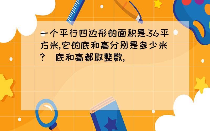 一个平行四边形的面积是36平方米,它的底和高分别是多少米?（底和高都取整数,）