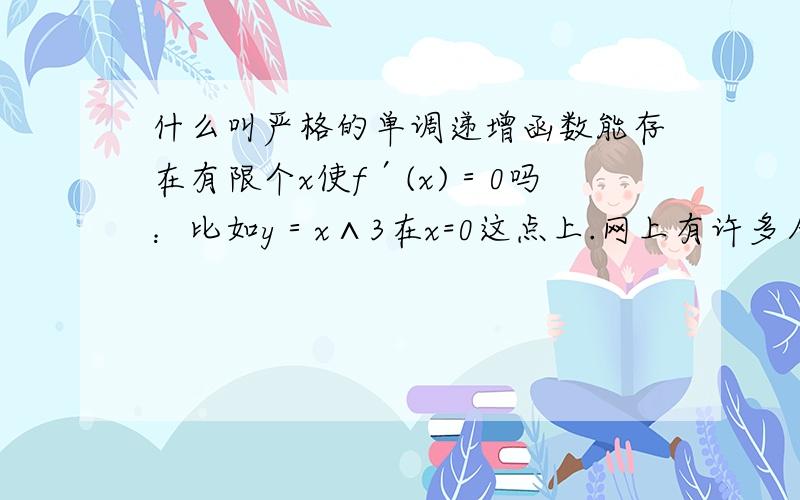 什么叫严格的单调递增函数能存在有限个x使f′(x)＝0吗：比如y＝x∧3在x=0这点上.网上有许多人问但是没问到关键