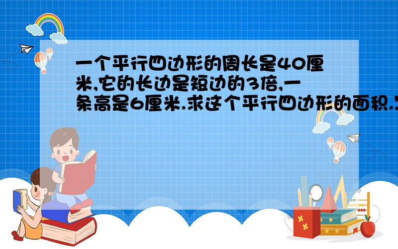 一个平行四边形的周长是40厘米,它的长边是短边的3倍,一条高是6厘米.求这个平行四边形的面积.写出分部算式.写的详细一点