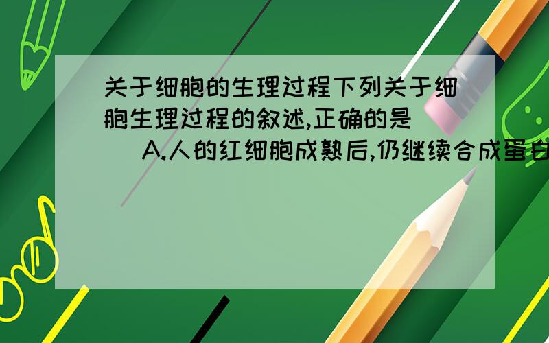 关于细胞的生理过程下列关于细胞生理过程的叙述,正确的是（ ）A.人的红细胞成熟后,仍继续合成蛋白质B.吞噬细胞摄入抗原,经处理后合成相应的抗体C.大肠杆菌在有氧状态下利用细胞之中的