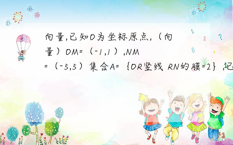 向量,已知O为坐标原点,（向量）OM=（-1,1）,NM=（-5,5）集合A=｛OR竖线 RN的膜=2｝,已知O为坐标原点,（向量）OM=（-1,1）,NM=（-5,5）集合A=｛OR竖线 RN的膜=2｝,OP,OQ属于A且MP=XMQ（M不=0）,则MP乘MQ=?x也