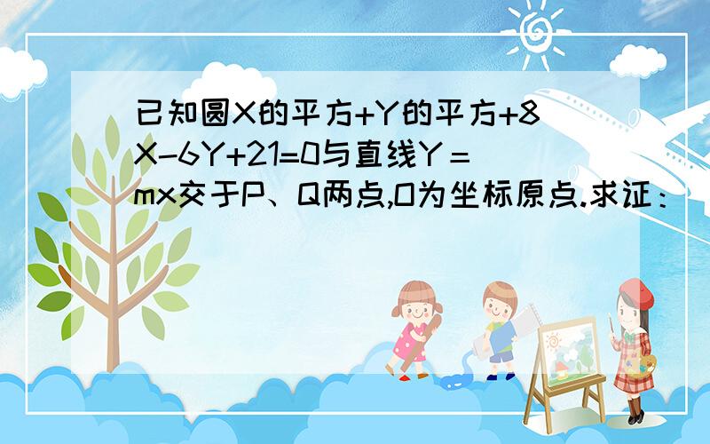 已知圆X的平方+Y的平方+8X-6Y+21=0与直线Y＝mx交于P、Q两点,O为坐标原点.求证：|OP|*|OQ|为定值其实百度有 但是最后那边我看不懂