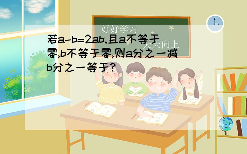 若a-b=2ab.且a不等于零,b不等于零,则a分之一减b分之一等于?