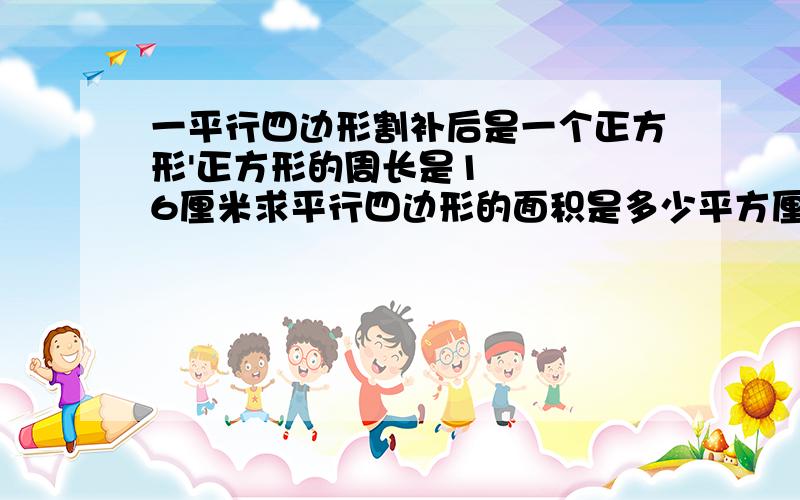 一平行四边形割补后是一个正方形'正方形的周长是16厘米求平行四边形的面积是多少平方厘米