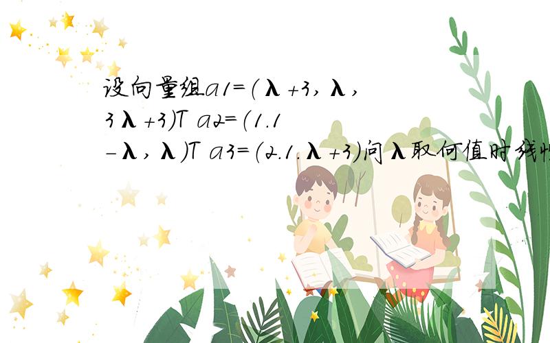 设向量组a1=（λ+3,λ,3λ+3）T a2=（1.1-λ,λ）T a3=（2.1.λ+3）问λ取何值时线性相关  答案是1或0  但是把0带进去 我感觉这个A不等于0啊