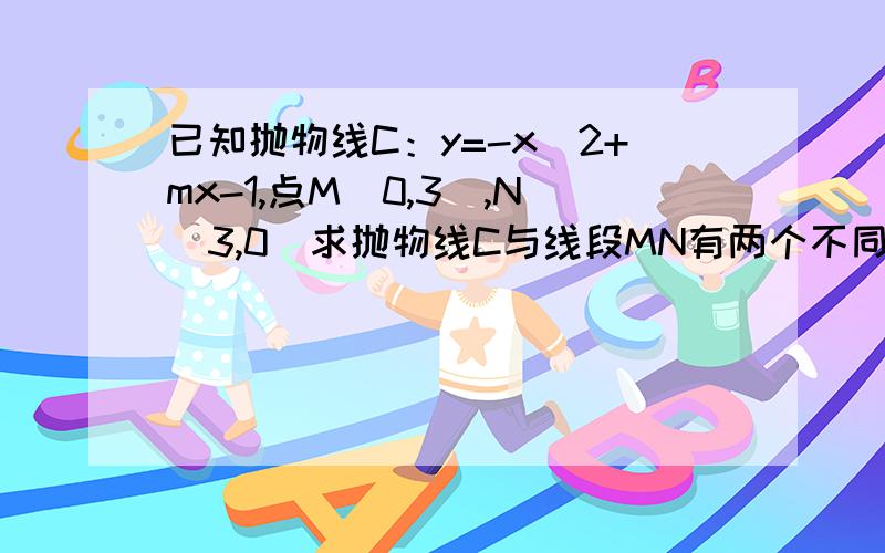 已知抛物线C：y=-x^2+mx-1,点M（0,3）,N（3,0）求抛物线C与线段MN有两个不同交点的充要条件