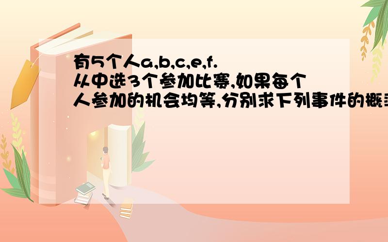 有5个人a,b,c,e,f.从中选3个参加比赛,如果每个人参加的机会均等,分别求下列事件的概率.1.a被选中2.a和b都被选中3.a,b中个恰有一个被选中.怎么算啊..3Q!