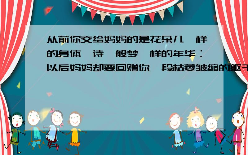 从前你交给妈妈的是花朵儿一样的身体,诗一般梦一样的年华；以后妈妈却要回赠你一段枯萎皱缩的躯干,一个琐碎不堪的灵魂.这段话 运用了哪两种修辞