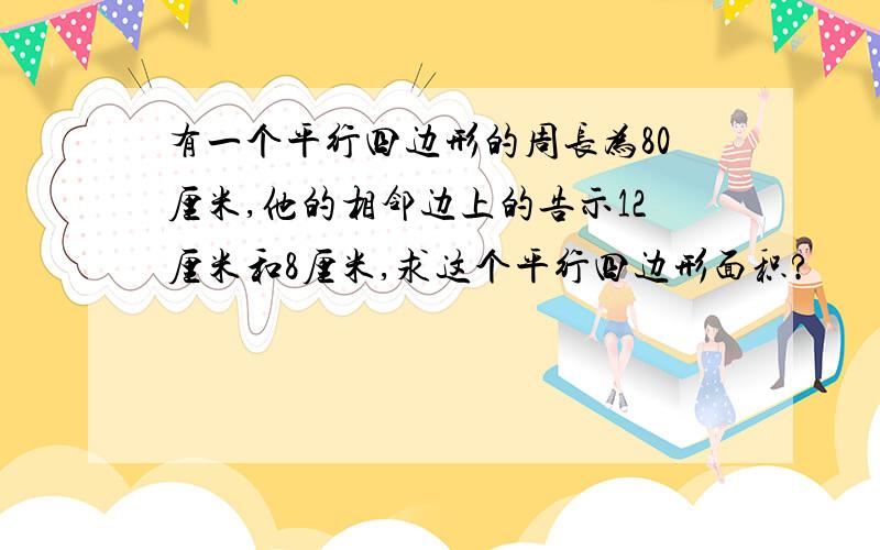 有一个平行四边形的周长为80厘米,他的相邻边上的告示12厘米和8厘米,求这个平行四边形面积?