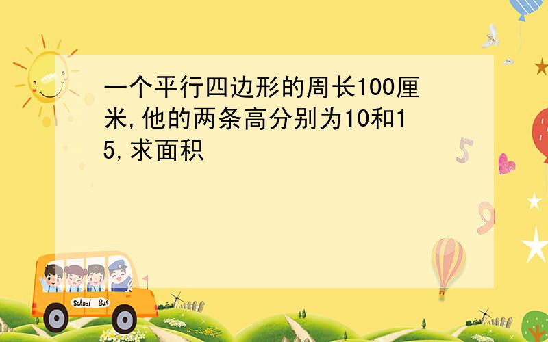 一个平行四边形的周长100厘米,他的两条高分别为10和15,求面积