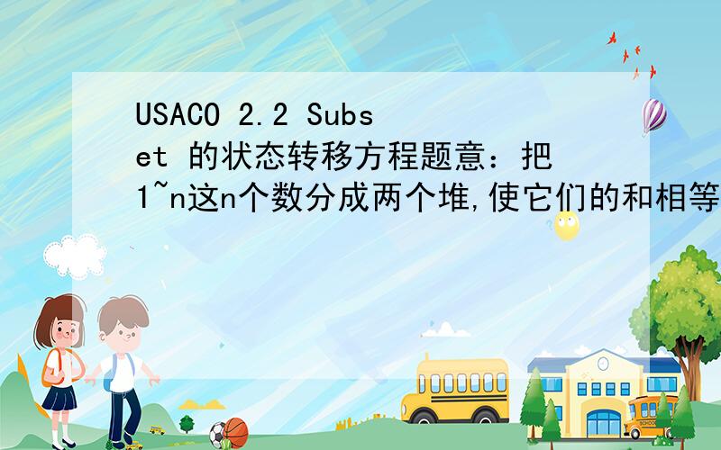 USACO 2.2 Subset 的状态转移方程题意：把1~n这n个数分成两个堆,使它们的和相等问：一共有多少种分法?我们其实可以把它变成另一个问题：把1~n个数,组成n*(n+1)/2的一半有多少种方法?（用一些数