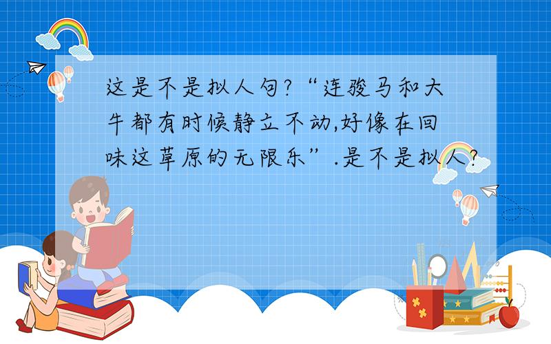 这是不是拟人句?“连骏马和大牛都有时候静立不动,好像在回味这草原的无限乐”.是不是拟人?