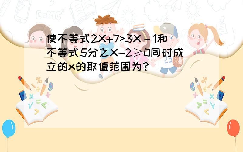 使不等式2X+7>3X－1和不等式5分之X-2≥0同时成立的x的取值范围为?