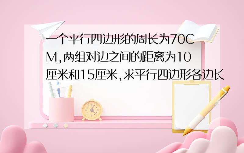 一个平行四边形的周长为70CM,两组对边之间的距离为10厘米和15厘米,求平行四边形各边长