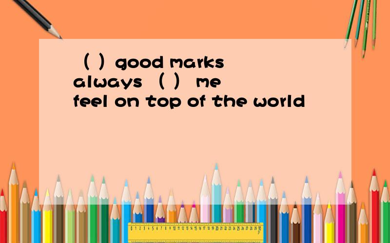 （ ）good marks always （ ） me feel on top of the world