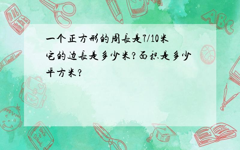 一个正方形的周长是7/10米它的边长是多少米?面积是多少平方米?