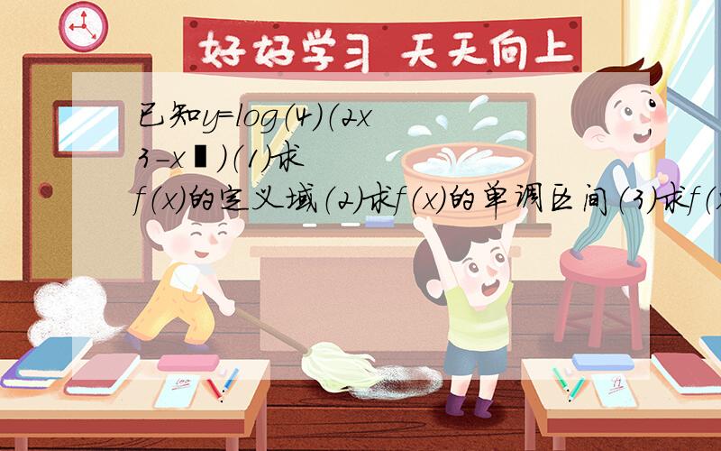 已知y=log（4）（2x 3-x²）（1）求f（x）的定义域（2）求f（x）的单调区间（3）求f（x）的最大值,并求取最大值时x的值