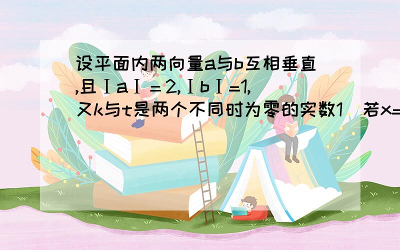 设平面内两向量a与b互相垂直,且ⅠaⅠ＝2,ⅠbⅠ=1,又k与t是两个不同时为零的实数1  若x=a+(t-3)b与y=-ka+tb垂直,求k关于t的函数关系式k=f(t)2  求函数k=f(t)的最小值