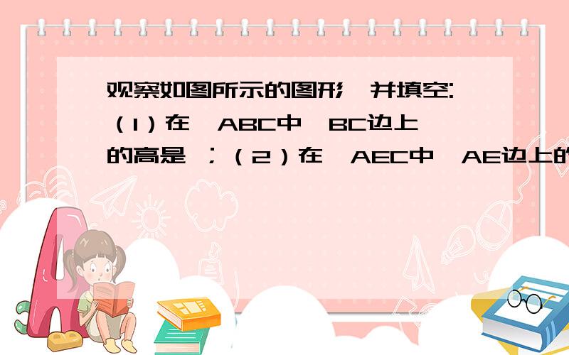 观察如图所示的图形,并填空:（1）在△ABC中,BC边上的高是 ；（2）在△AEC中,AE边上的高是 ；（3）在△FEC中,EC边上的高是 ；（4）若AB=CD=2,AE=3,则S△AEC= ,CE .