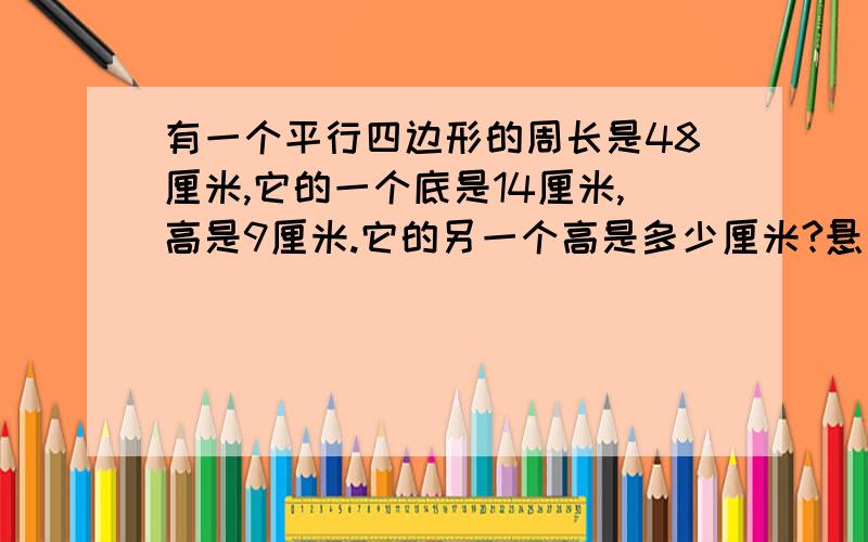 有一个平行四边形的周长是48厘米,它的一个底是14厘米,高是9厘米.它的另一个高是多少厘米?悬赏分：20,求各位帮忙就是把边当做底时，高的长度