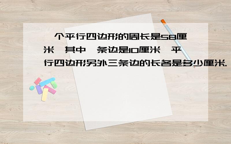 一个平行四边形的周长是58厘米,其中一条边是10厘米,平行四边形另外三条边的长各是多少厘米.