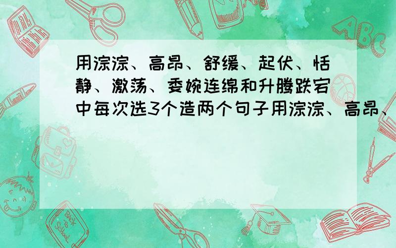 用淙淙、高昂、舒缓、起伏、恬静、激荡、委婉连绵和升腾跌宕中每次选3个造两个句子用淙淙、高昂、舒缓和起伏选3个造句