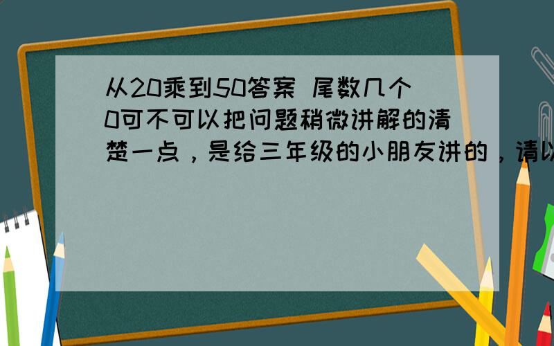 从20乘到50答案 尾数几个0可不可以把问题稍微讲解的清楚一点，是给三年级的小朋友讲的，请以小孩子的思维考虑！非常抱歉，所问应为乘积中有几个0！我会考虑适当加分的，