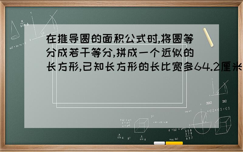 在推导圆的面积公式时,将圆等分成若干等分,拼成一个近似的长方形,已知长方形的长比宽多64.2厘米,圆的面积是多少