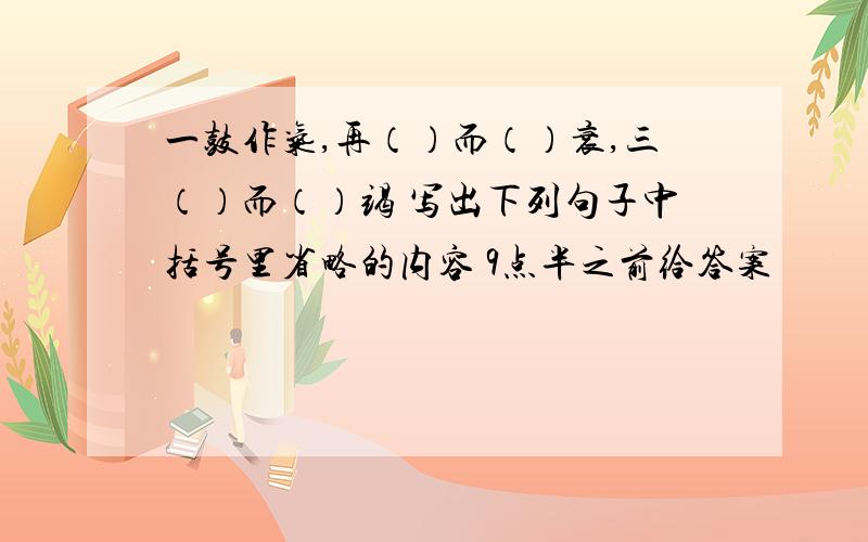 一鼓作气,再（）而（）衰,三（）而（）竭 写出下列句子中括号里省略的内容 9点半之前给答案