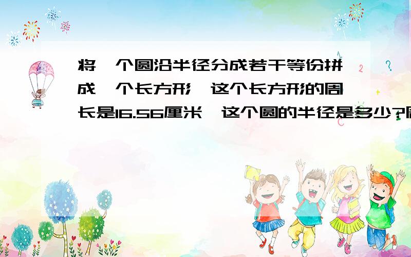 将一个圆沿半径分成若干等份拼成一个长方形,这个长方形的周长是16.56厘米,这个圆的半径是多少?周长是多少?面积是多少?各位帮帮忙吧!