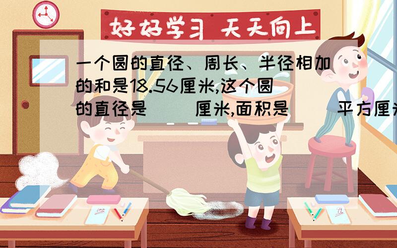 一个圆的直径、周长、半径相加的和是18.56厘米,这个圆的直径是（ ）厘米,面积是（ ）平方厘米.在网络上的答案是半径=2厘米,但是我把直径、周长、半径相加的和都不等于18.56,请给详细的步