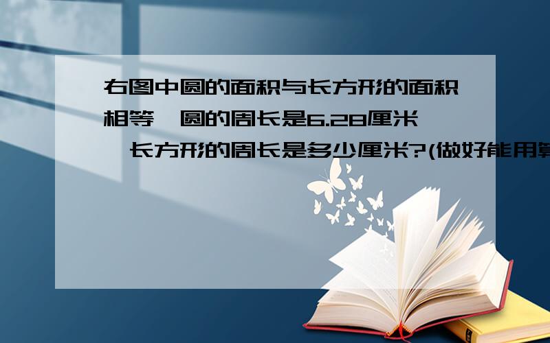 右图中圆的面积与长方形的面积相等,圆的周长是6.28厘米,长方形的周长是多少厘米?(做好能用算术法）这里