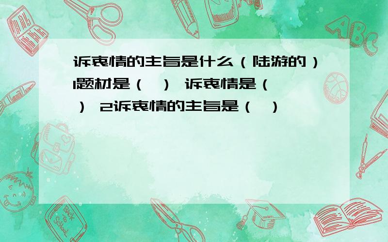 诉衷情的主旨是什么（陆游的）1题材是（ ） 诉衷情是（ ） 2诉衷情的主旨是（ ）