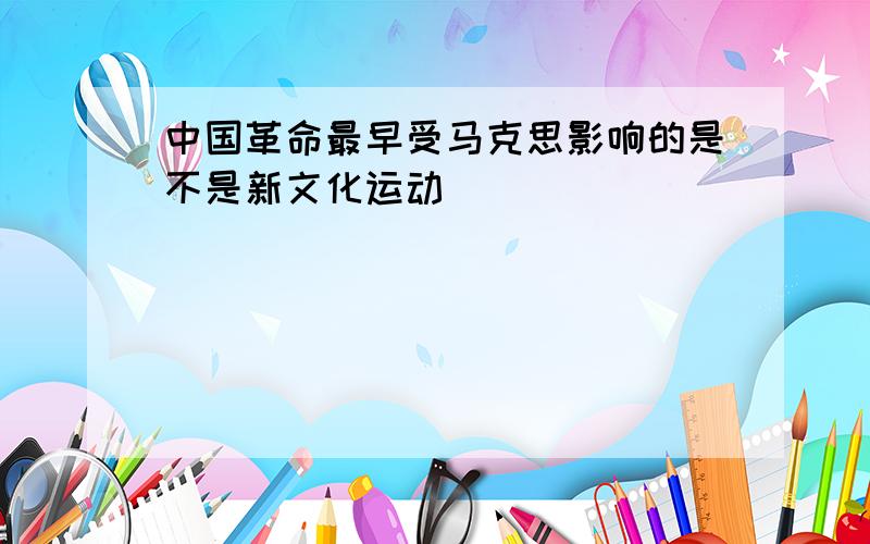 中国革命最早受马克思影响的是不是新文化运动