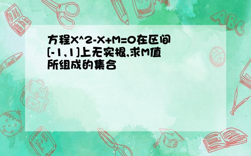 方程X^2-X+M=0在区间[-1,1]上无实根,求M值所组成的集合