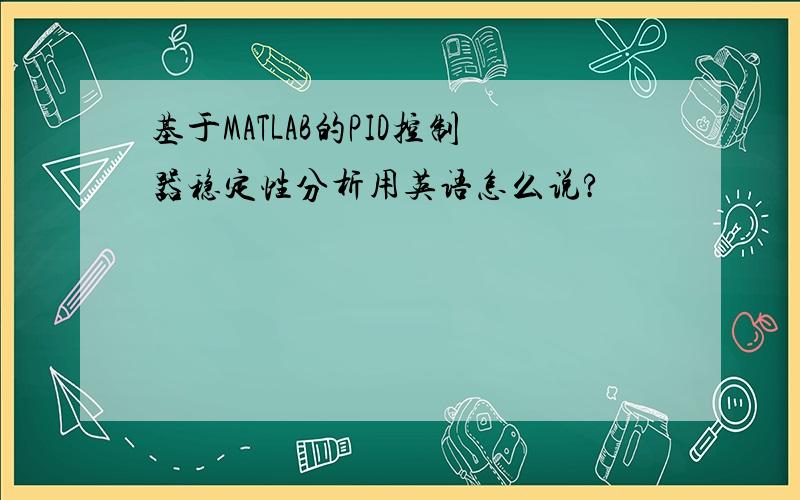 基于MATLAB的PID控制器稳定性分析用英语怎么说?