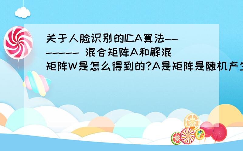 关于人脸识别的ICA算法------- 混合矩阵A和解混矩阵W是怎么得到的?A是矩阵是随机产生的,但是具体如何实现呢?