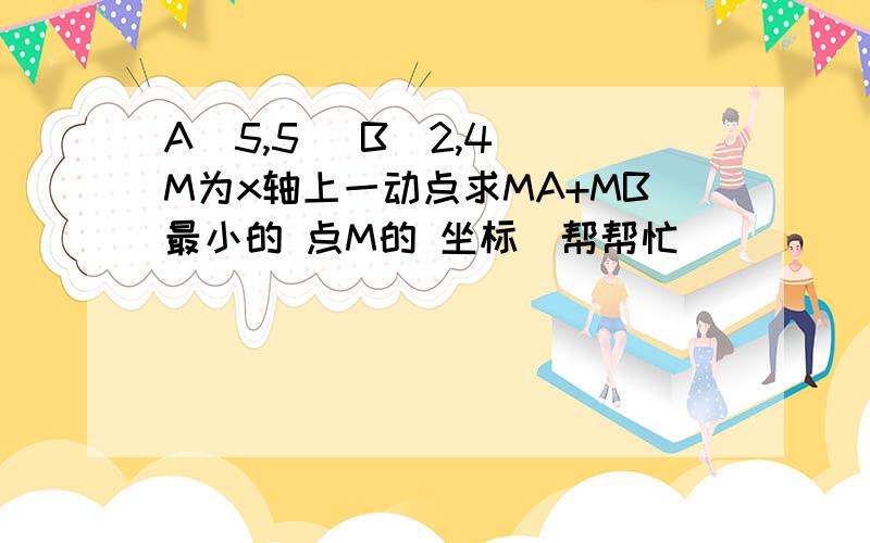 A(5,5) B(2,4) M为x轴上一动点求MA+MB最小的 点M的 坐标（帮帮忙）