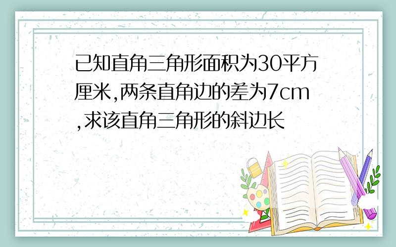 已知直角三角形面积为30平方厘米,两条直角边的差为7cm,求该直角三角形的斜边长