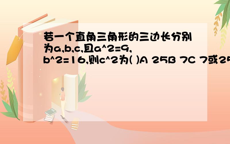 若一个直角三角形的三边长分别为a,b,c,且a^2=9,b^2=16,则c^2为( )A 25B 7C 7或25D 9或16